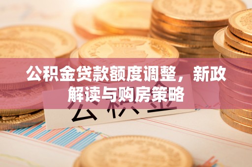 猇亭公积金贷款额度调整，新政解读与购房策略