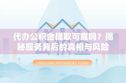 猇亭代办公积金提取可靠吗？揭秘服务背后的真相与风险