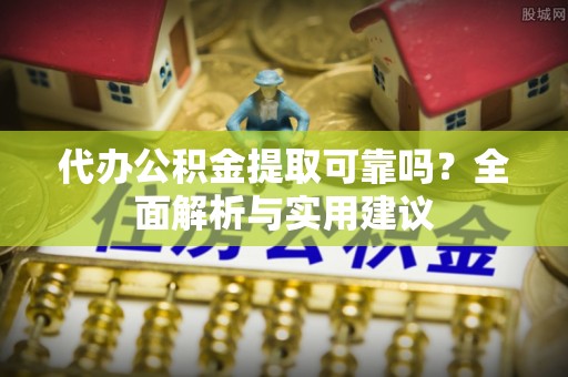 猇亭代办公积金提取可靠吗？全面解析与实用建议