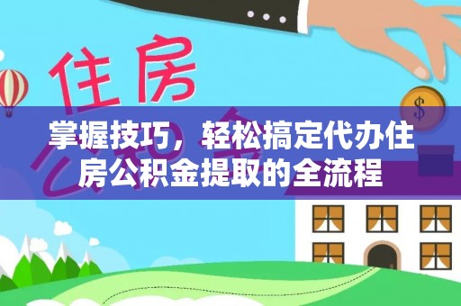猇亭掌握技巧，轻松搞定代办住房公积金提取的全流程