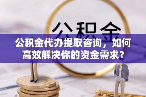 猇亭公积金代办提取咨询，如何高效解决你的资金需求？