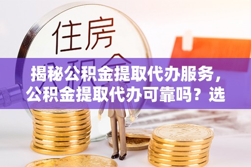 猇亭揭秘公积金提取代办服务，公积金提取代办可靠吗？选择需谨慎