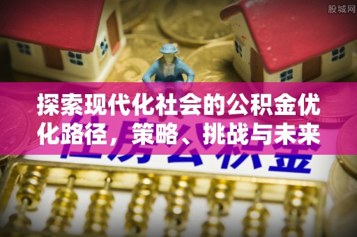 猇亭探索现代化社会的公积金优化路径，策略、挑战与未来展望