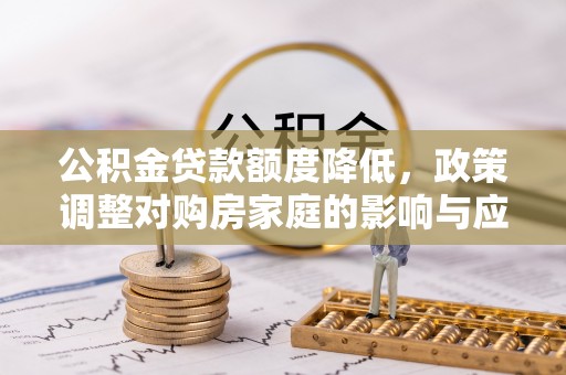 猇亭公积金贷款额度降低，政策调整对购房家庭的影响与应对策略