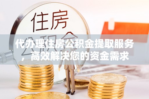猇亭代办理住房公积金提取服务，高效解决您的资金需求