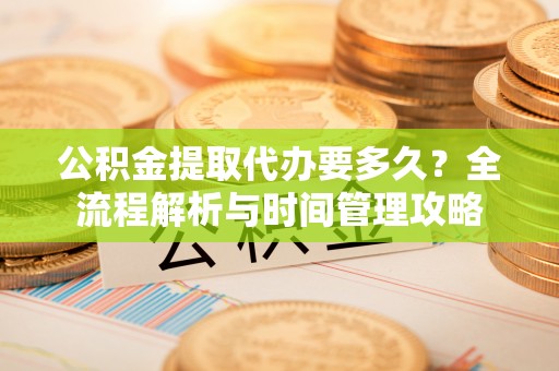 猇亭公积金提取代办要多久？全流程解析与时间管理攻略