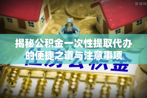 猇亭揭秘公积金一次性提取代办的便捷之道与注意事项