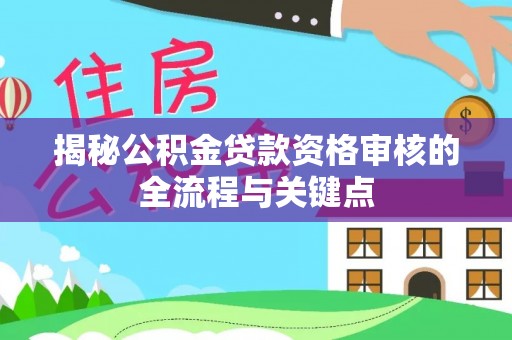 猇亭揭秘公积金贷款资格审核的全流程与关键点