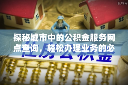 猇亭探秘城市中的公积金服务网点查询，轻松办理业务的必备指南