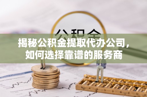 猇亭揭秘公积金提取代办公司，如何选择靠谱的服务商