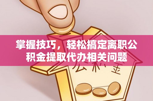 猇亭掌握技巧，轻松搞定离职公积金提取代办相关问题