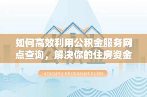 猇亭如何高效利用公积金服务网点查询，解决你的住房资金难题