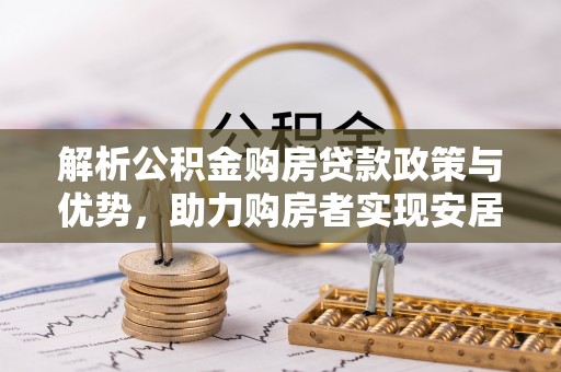 猇亭解析公积金购房贷款政策与优势，助力购房者实现安居梦想