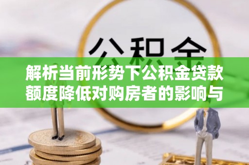 猇亭解析当前形势下公积金贷款额度降低对购房者的影响与应对策略