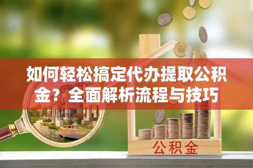 猇亭如何轻松搞定代办提取公积金？全面解析流程与技巧