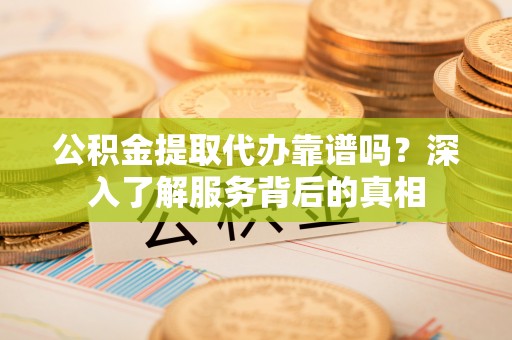 猇亭公积金提取代办靠谱吗？深入了解服务背后的真相