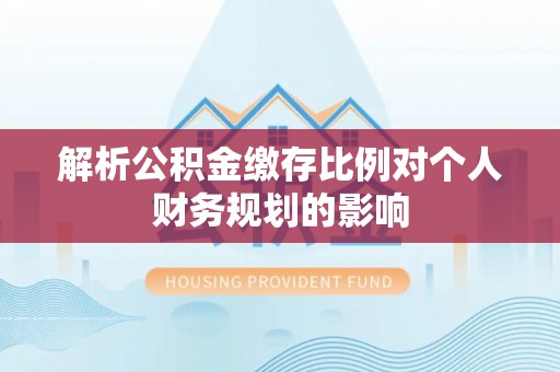 猇亭解析公积金缴存比例对个人财务规划的影响