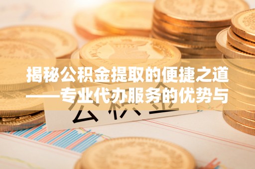 猇亭揭秘公积金提取的便捷之道——专业代办服务的优势与选择