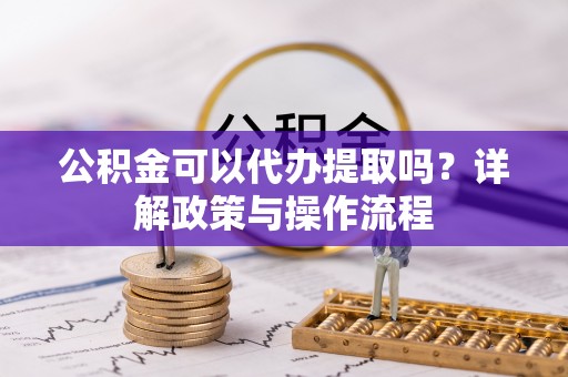 猇亭公积金可以代办提取吗？详解政策与操作流程
