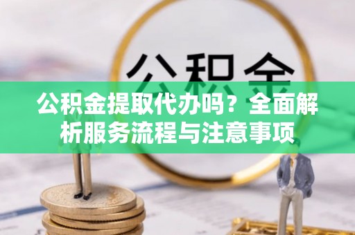 猇亭公积金提取代办吗？全面解析服务流程与注意事项