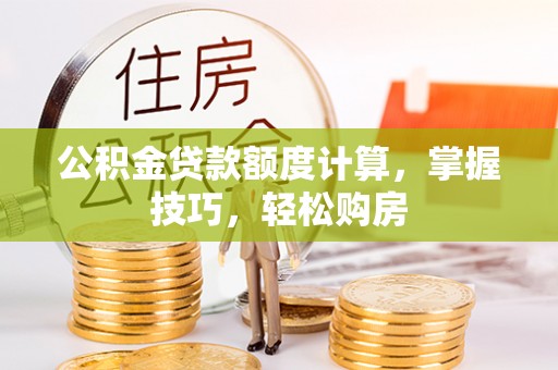 猇亭公积金贷款额度计算，掌握技巧，轻松购房
