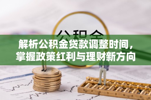 猇亭解析公积金贷款调整时间，掌握政策红利与理财新方向