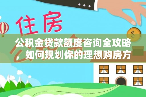 猇亭公积金贷款额度咨询全攻略，如何规划你的理想购房方案