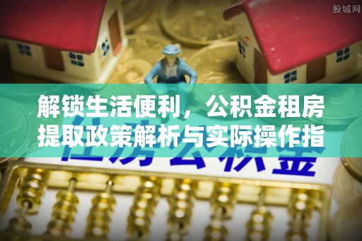 猇亭解锁生活便利，公积金租房提取政策解析与实际操作指南