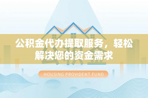 猇亭公积金代办提取服务，轻松解决您的资金需求