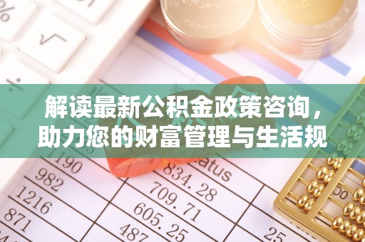 猇亭解读最新公积金政策咨询，助力您的财富管理与生活规划