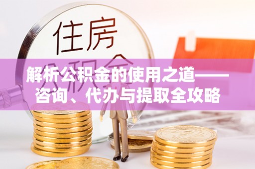 猇亭解析公积金的使用之道——咨询、代办与提取全攻略