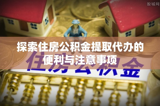 猇亭探索住房公积金提取代办的便利与注意事项
