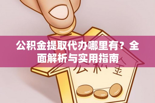猇亭公积金提取代办哪里有？全面解析与实用指南