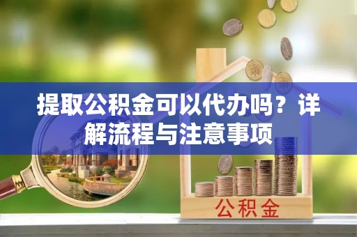 猇亭提取公积金可以代办吗？详解流程与注意事项