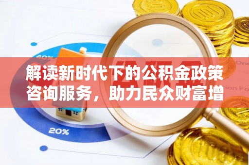猇亭解读新时代下的公积金政策咨询服务，助力民众财富增值与安居梦想