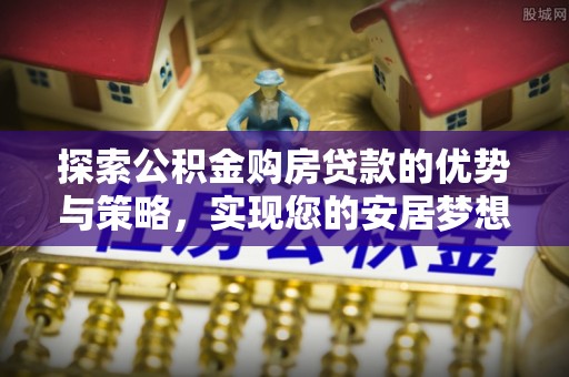 猇亭探索公积金购房贷款的优势与策略，实现您的安居梦想
