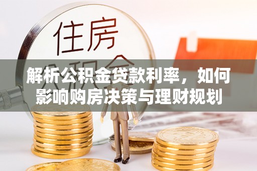 猇亭解析公积金贷款利率，如何影响购房决策与理财规划