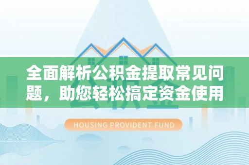 猇亭全面解析公积金提取常见问题，助您轻松搞定资金使用