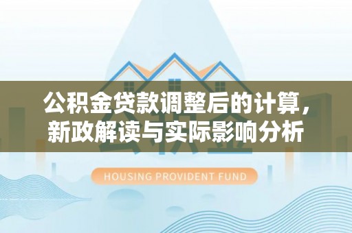 猇亭公积金贷款调整后的计算，新政解读与实际影响分析