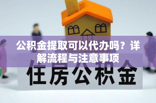 猇亭公积金提取可以代办吗？详解流程与注意事项