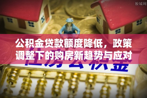 猇亭公积金贷款额度降低，政策调整下的购房新趋势与应对策略