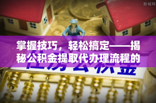 猇亭掌握技巧，轻松搞定——揭秘公积金提取代办理流程的关键步骤