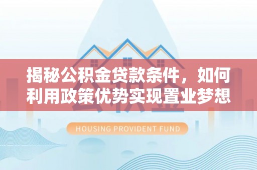 猇亭揭秘公积金贷款条件，如何利用政策优势实现置业梦想