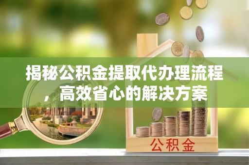 猇亭揭秘公积金提取代办理流程，高效省心的解决方案