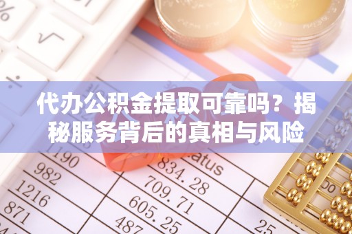 猇亭代办公积金提取可靠吗？揭秘服务背后的真相与风险