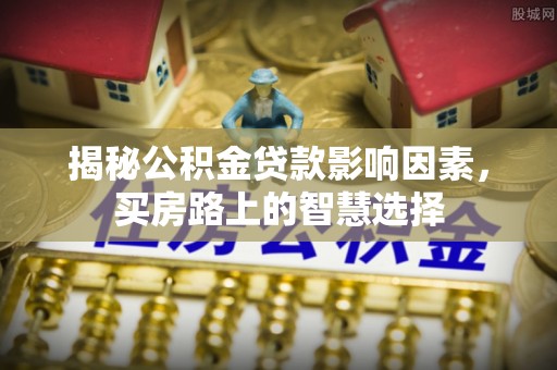 猇亭揭秘公积金贷款影响因素，买房路上的智慧选择