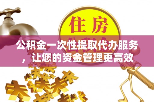猇亭公积金一次性提取代办服务，让您的资金管理更高效