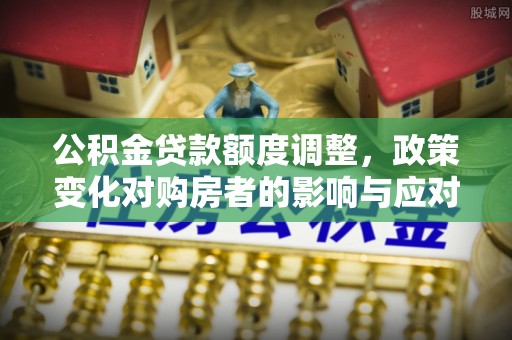 猇亭公积金贷款额度调整，政策变化对购房者的影响与应对策略