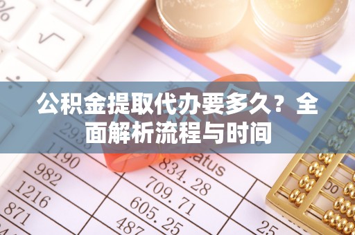 猇亭公积金提取代办要多久？全面解析流程与时间