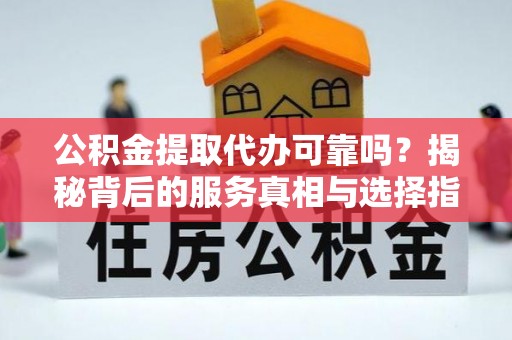 猇亭公积金提取代办可靠吗？揭秘背后的服务真相与选择指南